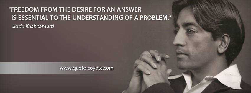 Jiddu Krishnamurti - Freedom from the desire for an answer is essential to the understanding of a problem.