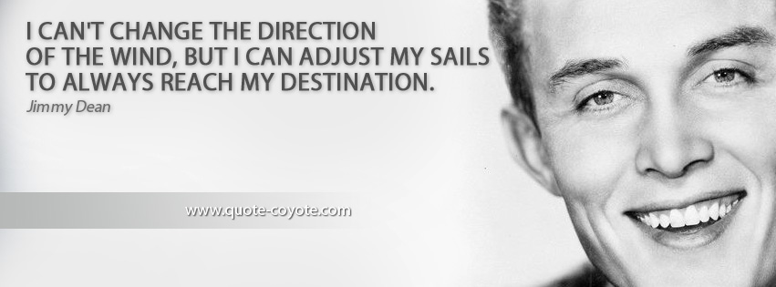 Jimmy Dean - I can't change the direction of the wind, but I can adjust my sails to always reach my destination.