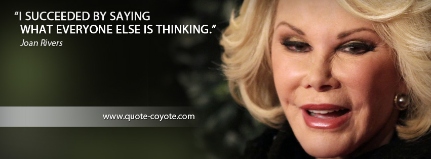 Joan Rivers - I succeeded by saying what everyone else is thinking.