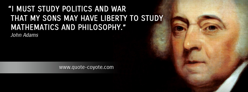 John Adams - I must study politics and war that my sons may have liberty to study mathematics and philosophy.