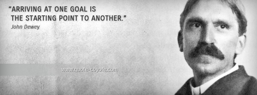 John Dewey - Arriving at one goal is the starting point to another.