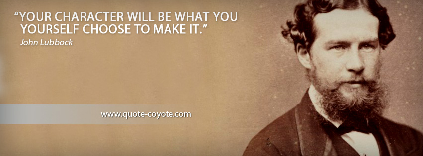 John Lubbock - Your character will be what you yourself choose to make it.