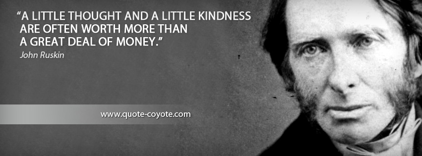 John Ruskin - A little thought and a little kindness are often worth more than a great deal of money.