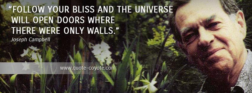 Joseph Campbell - Follow your bliss and the universe will open doors where there were only walls.