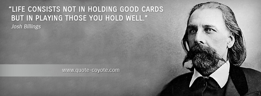 Josh Billings - Life consists not in holding good cards but in playing those you hold well.