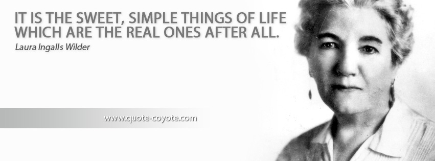 Laura Ingalls Wilder - It is the sweet, simple things of life which are the real ones after all.