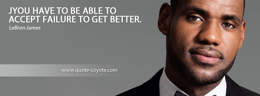 LeBron James - You have to be able to accept failure to get better.
