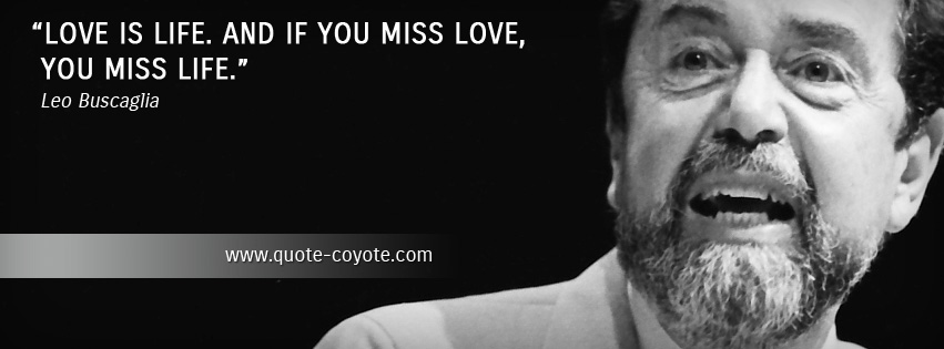 Leo Buscaglia - Love is life. And if you miss love, you miss life.