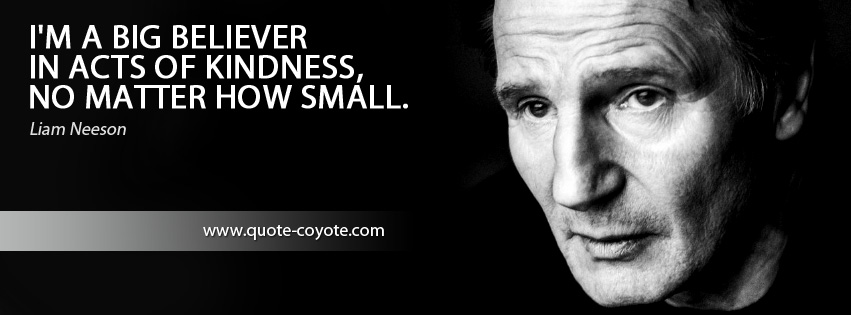 Liam Neeson - I'm a big believer in acts of kindness, no matter how small.