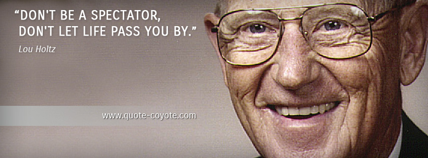 Lou Holtz - Don't be a spectator, don't let life pass you by.