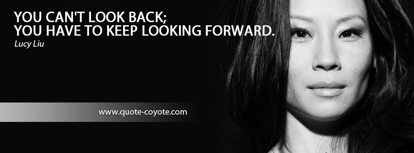 Lucy Liu - You can't look back; you have to keep looking forward.