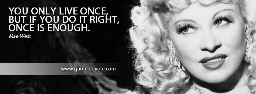 Mae West - You only live once, but if you do it right, once is enough.