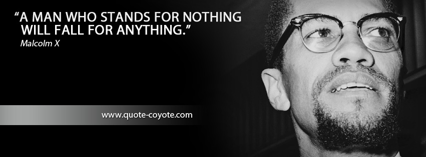 Malcolm X - A man who stands for nothing will fall for anything.