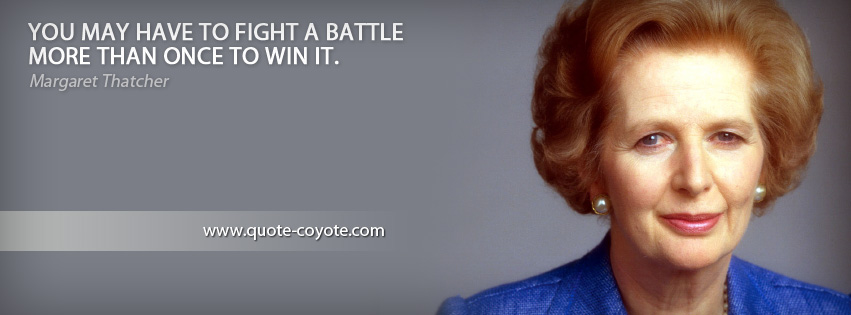 Margaret Thatcher - You may have to fight a battle more than once to win it.