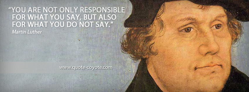 Martin Luther - You are not only responsible for what you say, but also for what you do not say.