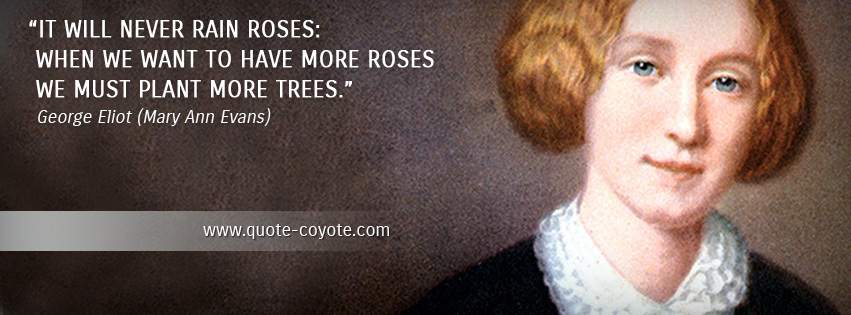 George Eliot - It will never rain roses: when we want to have more roses we must plant more trees.