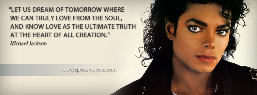 Michael Jackson - Let us dream of tomorrow where we can truly love from the soul, and know love as the ultimate truth at the heart of all creation.