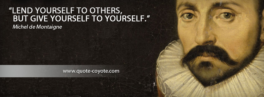 Michel de Montaigne - Lend yourself to others, but give yourself to yourself.