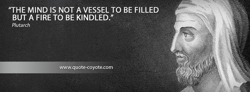 Plutarch - The mind is not a vessel to be filled but a fire to be kindled.