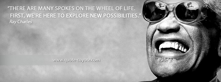 Ray Charles - There are many spokes on the wheel of life. First, we're here to explore new possibilities.