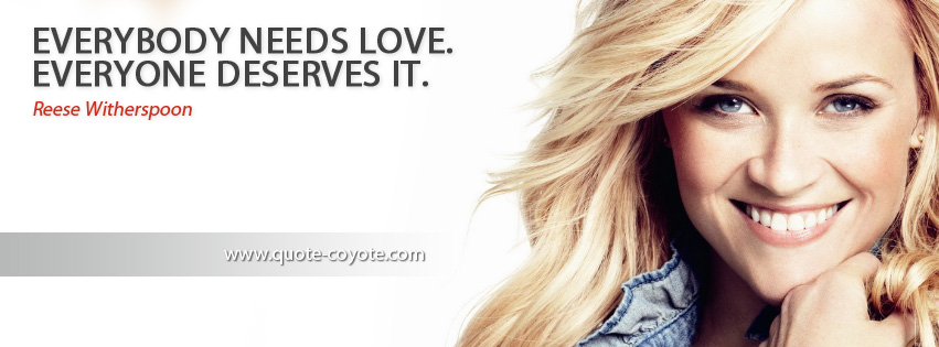 Reese Witherspoon - Everybody needs love. Everyone deserves it.