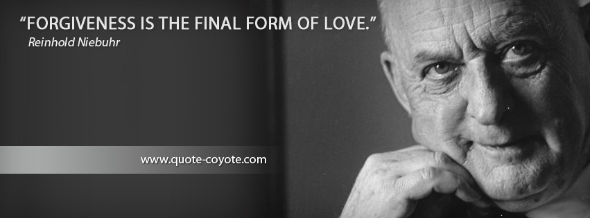 Reinhold Niebuhr - Forgiveness is the final form of love.