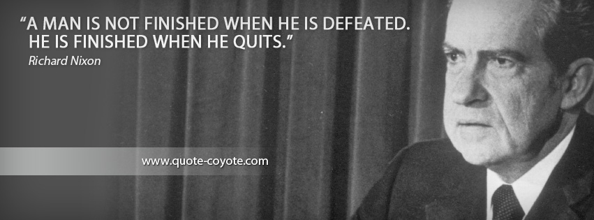 Richard Nixon - A man is not finished when he is defeated. He is finished when he quits.