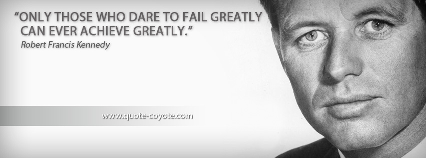 Robert Kennedy - Only those who dare to fail greatly can ever achieve greatly.