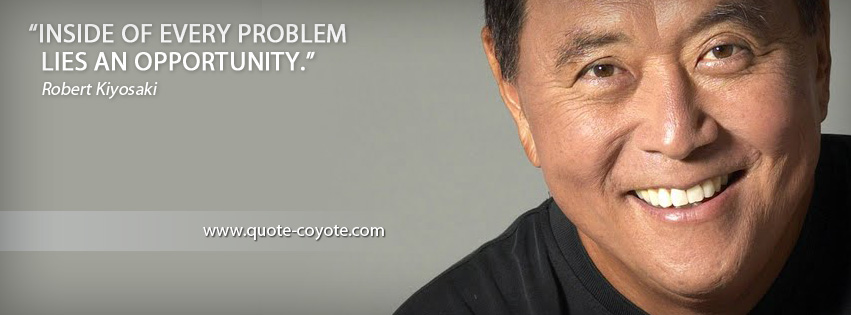 Robert Kiyosaki - Inside of every problem lies an opportunity.