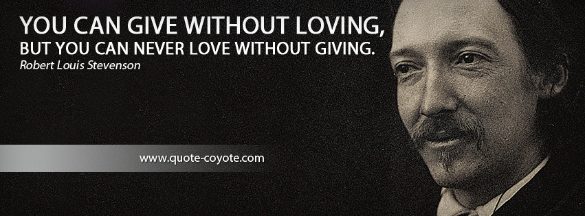 Robert Louis Stevenson - You can give without loving, but you can never love without giving.