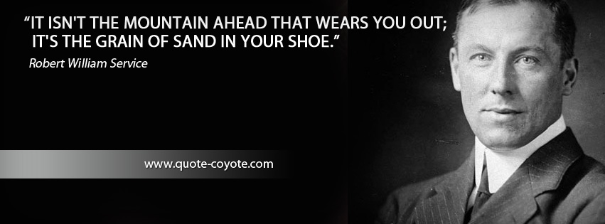 Robert William Service - It isn't the mountain ahead that wears you out; it's the grain of sand in your shoe.