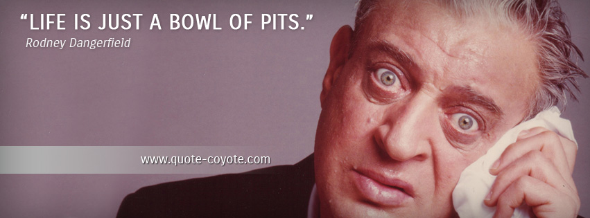 Rodney Dangerfield - Life is just a bowl of pits.