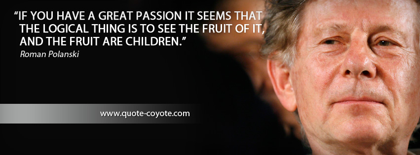 Roman Polanski - If you have a great passion it seems that the logical thing is to see the fruit of it, and the fruit are children.