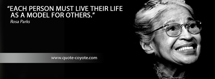 Rosa Parks - Each person must live their life as a model for others.
