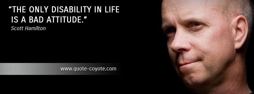 Scott Hamilton - The only disability in life is a bad attitude.