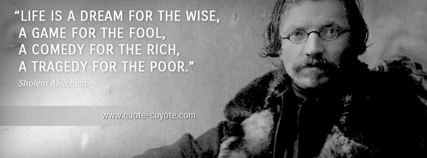 Sholem Aleichem - Life is a dream for the wise, a game for the fool, a comedy for the rich, a tragedy for the poor.