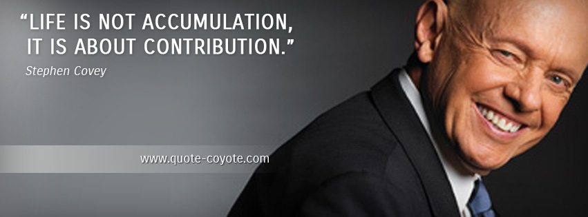 Stephen Covey - Life is not accumulation, it is about contribution.