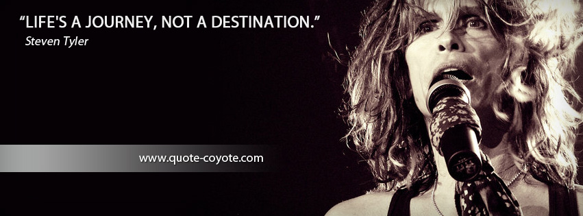Steven Tyler  - Life's a journey, not a destination.