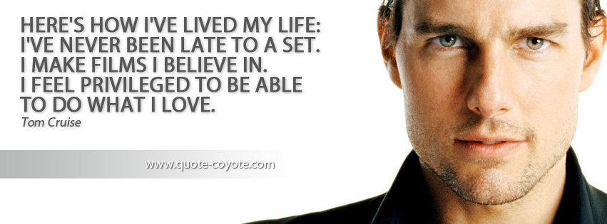 Tom Cruise - Here's how I've lived my life: I've never been late to a set. I make films I believe in. I feel privileged to be able to do what I love.