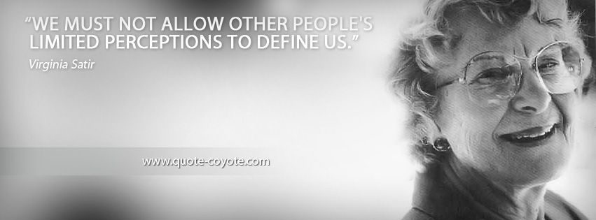 Virginia Satir - We must not allow other people's limited perceptions to define us.