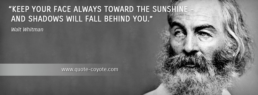 Walt Whitman - Keep your face always toward the sunshine - and shadows will fall behind you.