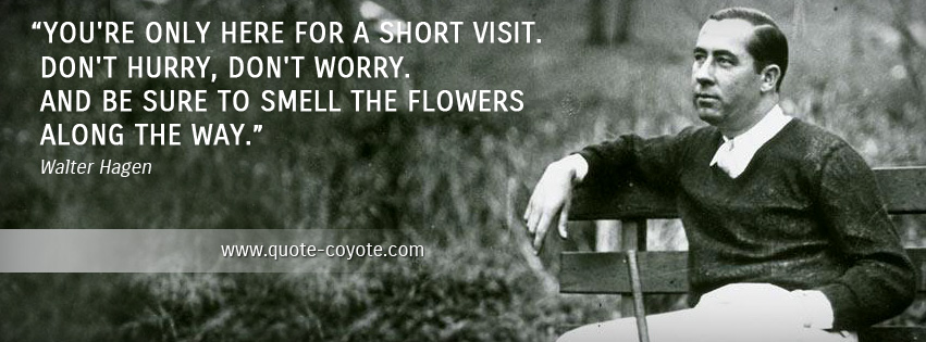 Walter Hagen - You're only here for a short visit. Don't hurry, don't worry. And be sure to smell the flowers along the way.