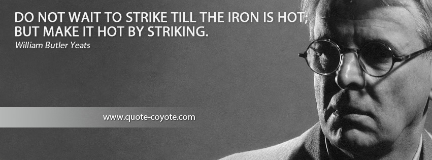 William Butler Yeats - Do not wait to strike till the iron is hot; but make it hot by striking.