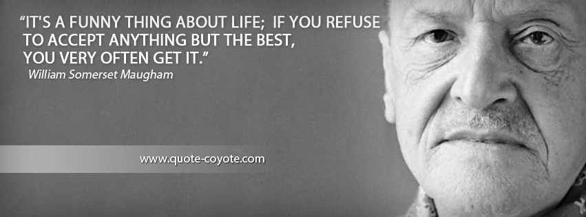 William Somerset Maugham - It's a funny thing about life; if you refuse to accept anything but the best, you very often get it.