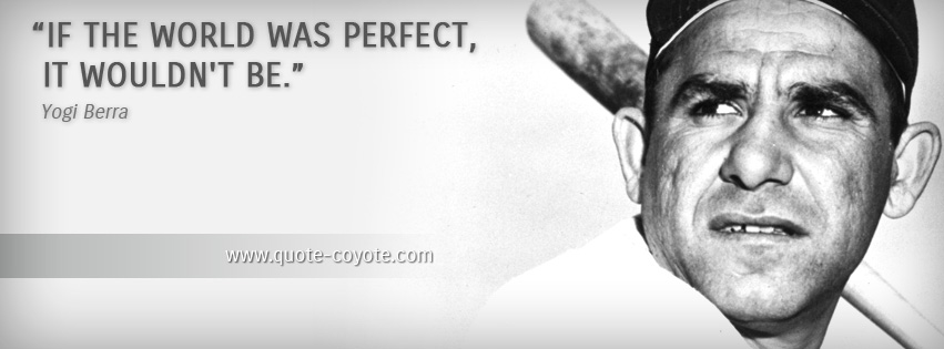 Yogi Berra - If the world was perfect, it wouldn't be.