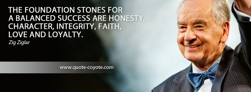 Zig Ziglar - The foundation stones for a balanced success are honesty, character, integrity, faith, love and loyalty.