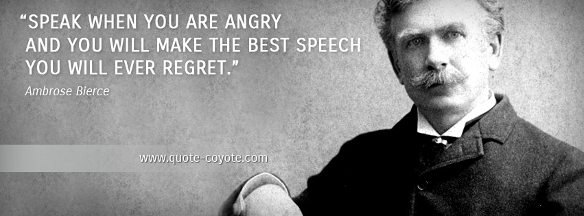 Ambrose Bierce - Speak when you are angry and you will make the best speech you will ever regret.