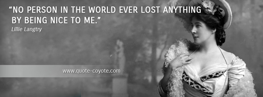 Lillie Langtry - No person in the world ever lost anything by being nice to me.