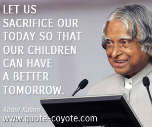 Life quotes - Let us sacrifice our today so that our children can have a better tomorrow.