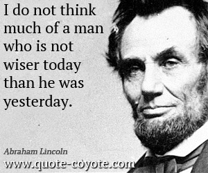 Wise quotes - I do not think much of a man who is not wiser today than he was yesterday.